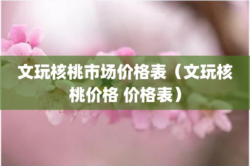 文玩核桃市场价格表（文玩核桃价格 价格表）