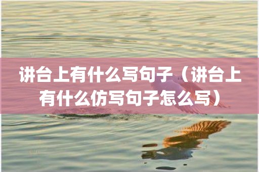 讲台上有什么写句子(讲台上有什么仿写句子怎么写)