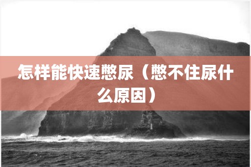 怎样能快速憋尿（憋不住尿什么原因）
