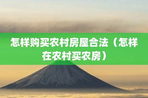 怎样购买农村房屋合法（怎样在农村买农房）