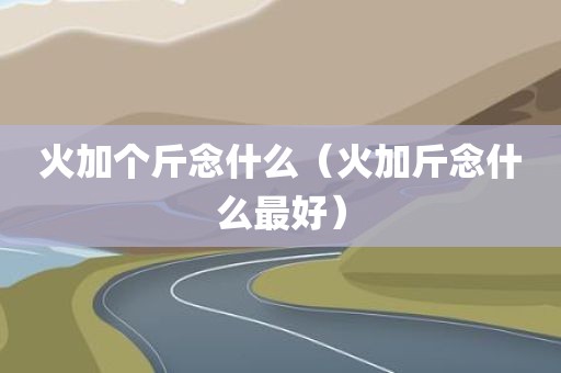 火加个斤念什么（火加斤念什么最好）