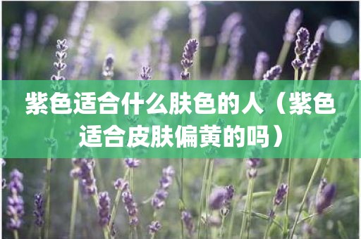 紫色适合什么肤色的人（紫色适合皮肤偏黄的吗）
