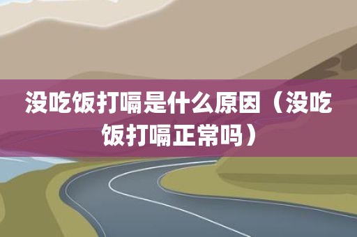 没吃饭打嗝是什么原因(没吃饭打嗝正常吗)