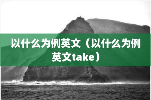 以什么为例英文（以什么为例英文take）