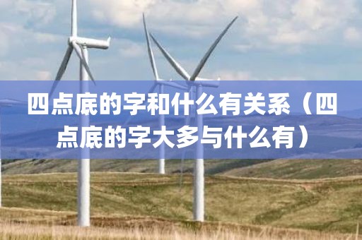 四点底的字和什么有关系（四点底的字大多与什么有）