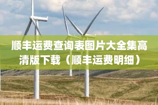 顺丰运费查询表图片大全集高清版下载（顺丰运费明细）
