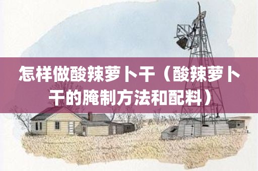 怎样做酸辣萝卜干（酸辣萝卜干的腌制方法和配料）