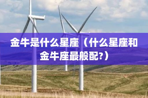 金牛是什么星座（什么星座和金牛座最般配?）