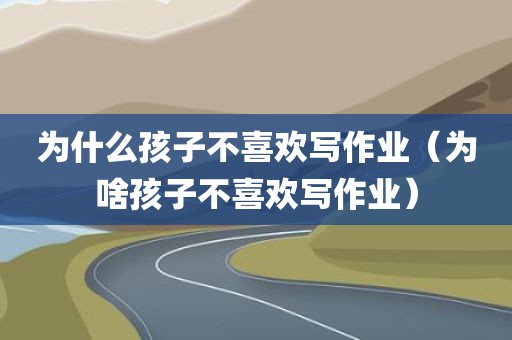 为什么孩子不喜欢写作业（为啥孩子不喜欢写作业）