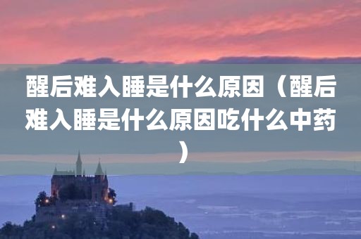 醒后难入睡是什么原因（醒后难入睡是什么原因吃什么中药）