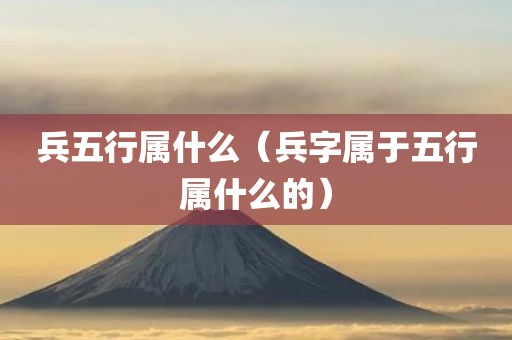 兵五行属什么（兵字属于五行属什么的）