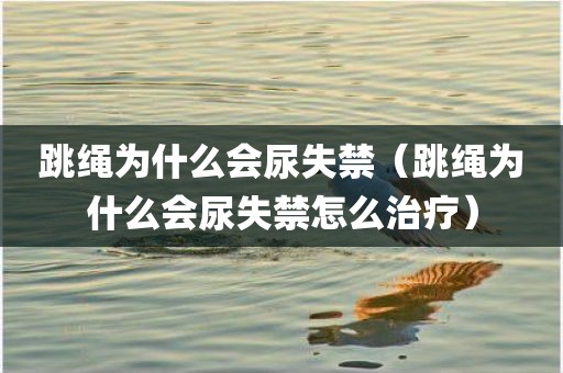跳绳为什么会尿失禁（跳绳为什么会尿失禁怎么治疗）