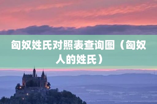 匈奴姓氏对照表查询图（匈奴人的姓氏）
