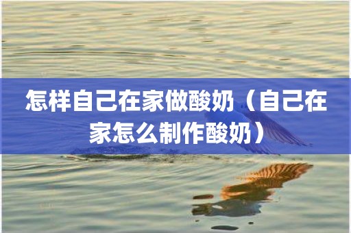 怎样自己在家做酸奶（自己在家怎么制作酸奶）