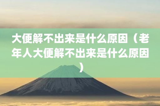 大便解不出来是什么原因（老年人大便解不出来是什么原因）