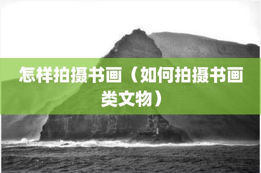 怎样拍摄书画（如何拍摄书画类文物）