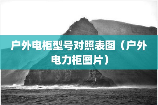 户外电柜型号对照表图（户外电力柜图片）