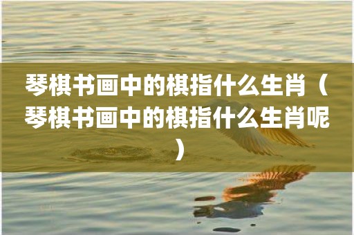 琴棋书画中的棋指什么生肖（琴棋书画中的棋指什么生肖呢）