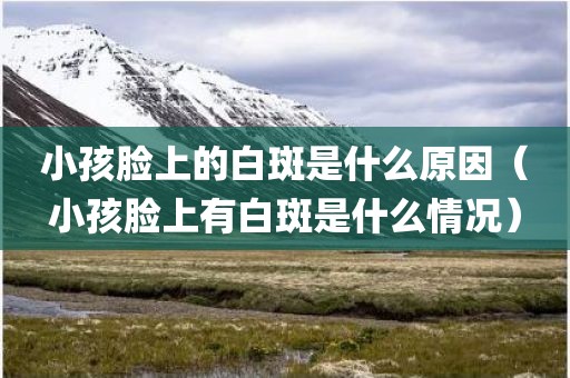 小孩脸上的白斑是什么原因（小孩脸上有白斑是什么情况）
