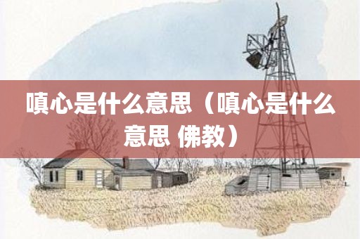 嗔心是什么意思（嗔心是什么意思 佛教）