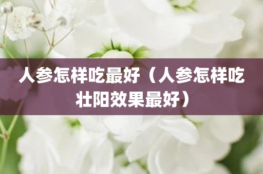 人参怎样吃最好（人参怎样吃壮阳效果最好）