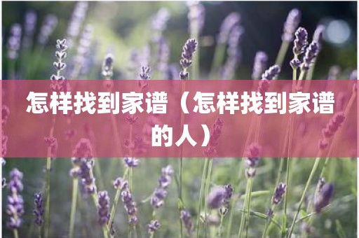 怎样找到家谱（怎样找到家谱的人）