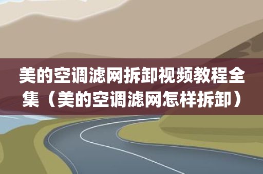 美的空调滤网拆卸视频教程全集（美的空调滤网怎样拆卸）