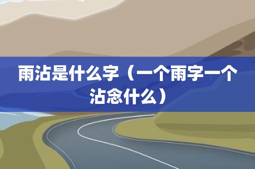 雨沾是什么字（一个雨字一个沾念什么）