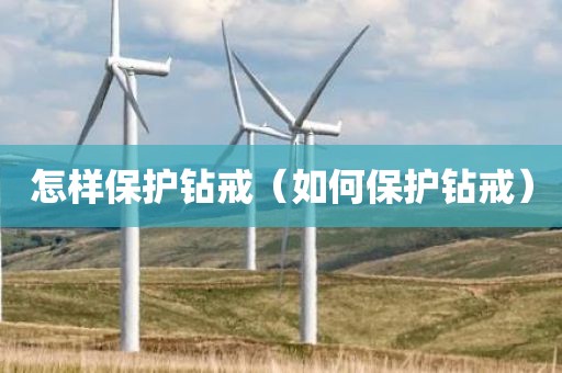 怎样保护钻戒(如何保护钻戒) 怎样保护钻戒(如何保护钻戒)