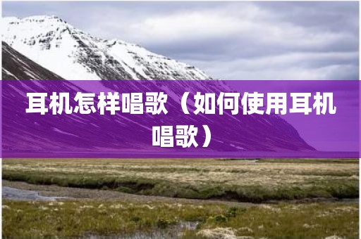 耳机怎样唱歌（如何使用耳机唱歌）