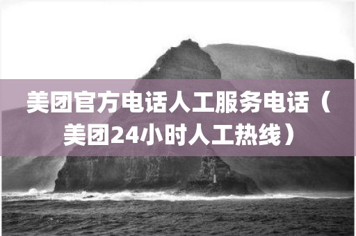 美团官方电话人工服务电话（美团24小时人工热线）
