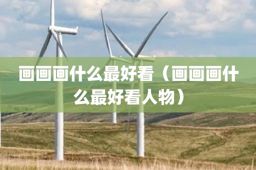 画画画什么最好看（画画画什么最好看人物）