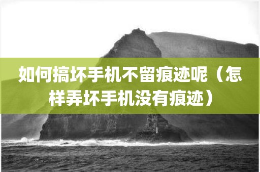 如何搞坏手机不留痕迹呢(怎样弄坏手机没有痕迹)