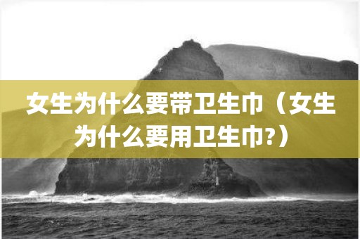 女生为什么要带卫生巾（女生为什么要用卫生巾?）