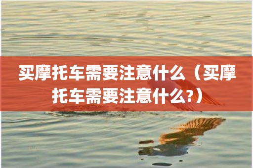 买摩托车需要注意什么（买摩托车需要注意什么?）