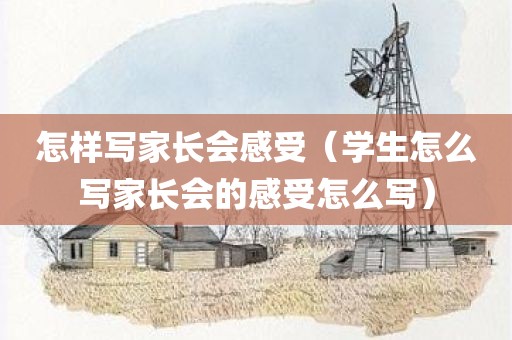 怎样写家长会感受（学生怎么写家长会的感受怎么写）