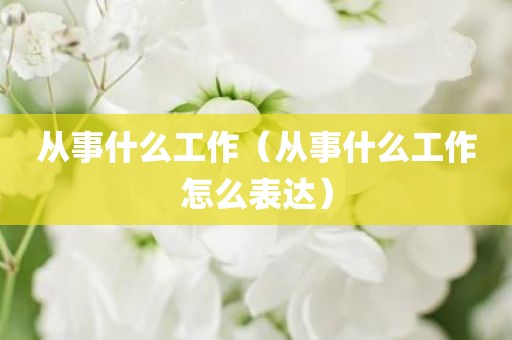 从事什么工作（从事什么工作怎么表达）