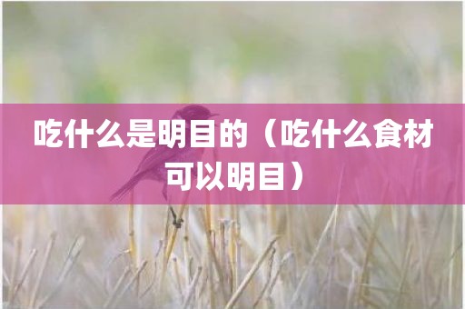 吃什么是明目的（吃什么食材可以明目）