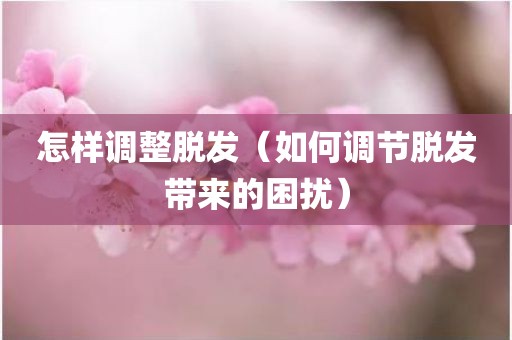 怎样调整脱发（如何调节脱发带来的困扰）