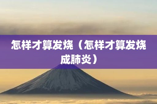 怎样才算发烧（怎样才算发烧成肺炎）