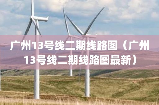广州13号线二期线路图（广州13号线二期线路图最新）