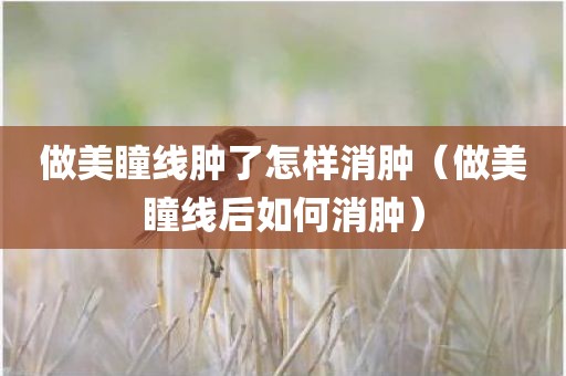 做美瞳线肿了怎样消肿（做美瞳线后如何消肿）