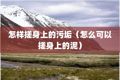 怎样搓身上的污垢（怎么可以搓身上的泥）