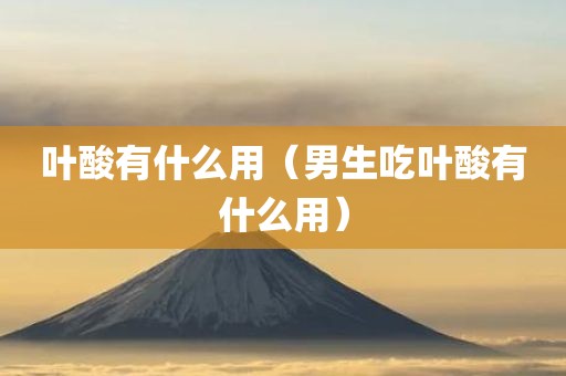 叶酸有什么用（男生吃叶酸有什么用）