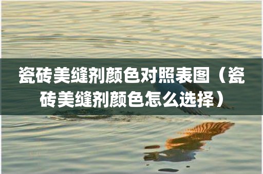 瓷砖美缝剂颜色对照表图（瓷砖美缝剂颜色怎么选择）
