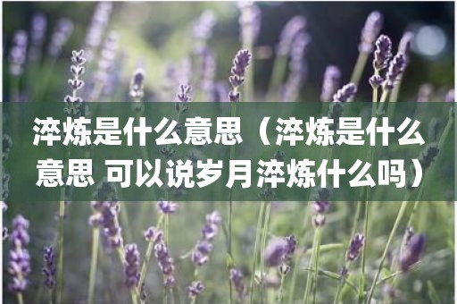 淬炼是什么意思（淬炼是什么意思 可以说岁月淬炼什么吗）