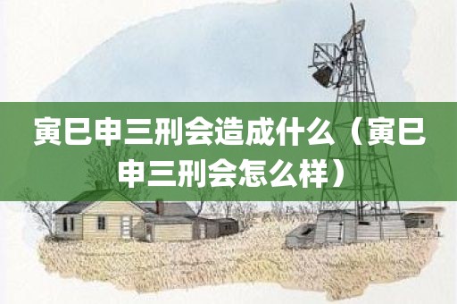 寅巳申三刑会造成什么（寅巳申三刑会怎么样）