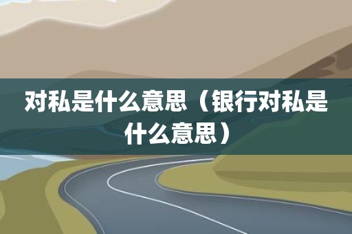 对私是什么意思（银行对私是什么意思）