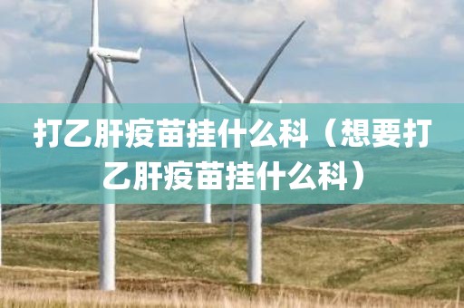 打乙肝疫苗挂什么科（想要打乙肝疫苗挂什么科）