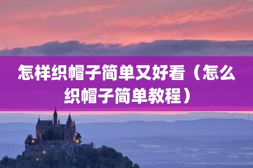怎样织帽子简单又好看（怎么织帽子简单教程）